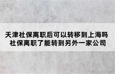 天津社保离职后可以转移到上海吗 社保离职了能转到另外一家公司